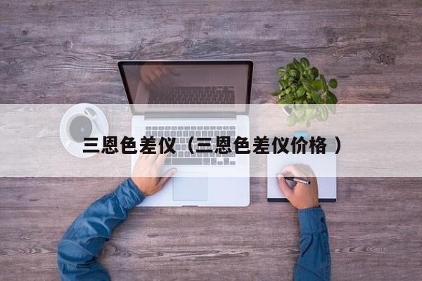 三恩色差儀（三恩色差儀價(jià)格 ）