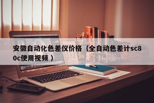安徽自動化色差儀價(jià)格（全自動色差計(jì)sc80c使用視頻 ）