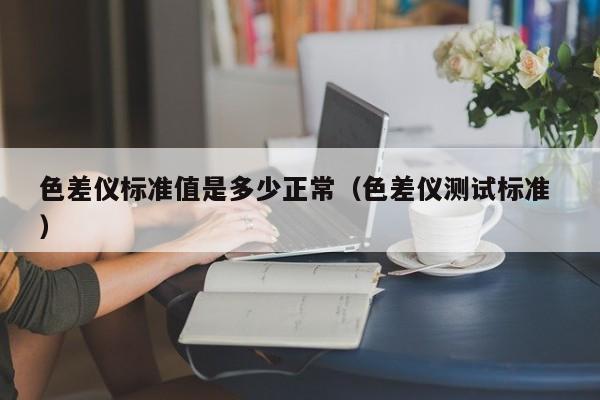 色差儀標(biāo)準(zhǔn)值是多少正常（色差儀測試標(biāo)準(zhǔn) ）