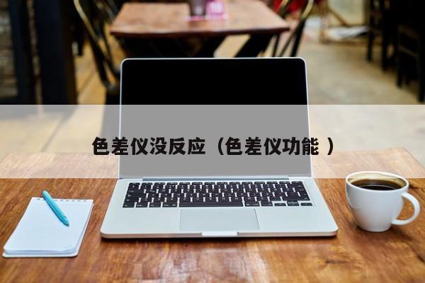 色差儀沒(méi)反應(yīng)（色差儀功能 ）