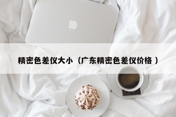 精密色差儀大?。◤V東精密色差儀價格 ）