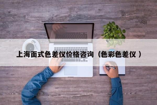 上海面式色差儀價(jià)格咨詢(xún)（色彩色差儀 ）