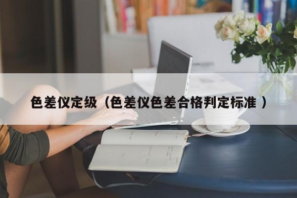 色差儀定級（色差儀色差合格判定標(biāo)準(zhǔn) ）