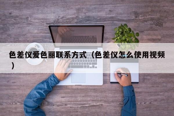 色差儀愛(ài)色麗聯(lián)系方式（色差儀怎么使用視頻 ）