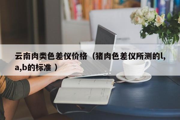 云南肉類色差儀價(jià)格（豬肉色差儀所測的l,a,b的標(biāo)準(zhǔn) ）