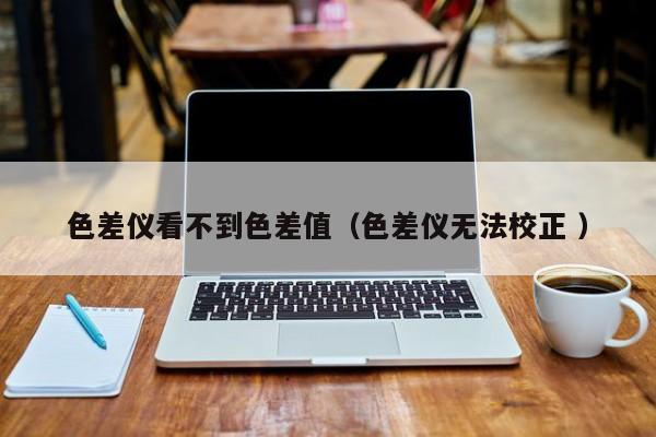色差儀看不到色差值（色差儀無(wú)法校正 ）