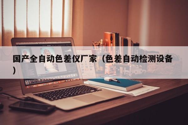 國產(chǎn)全自動(dòng)色差儀廠家（色差自動(dòng)檢測設(shè)備 ）