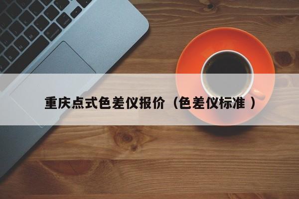 重慶點(diǎn)式色差儀報(bào)價（色差儀標(biāo)準(zhǔn) ）