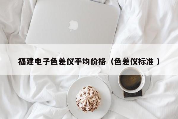 福建電子色差儀平均價格（色差儀標(biāo)準(zhǔn) ）