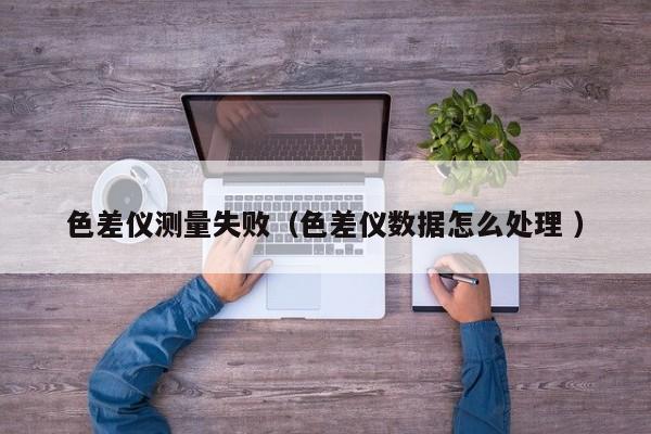 色差儀測量失?。ㄉ顑x數(shù)據(jù)怎么處理 ）