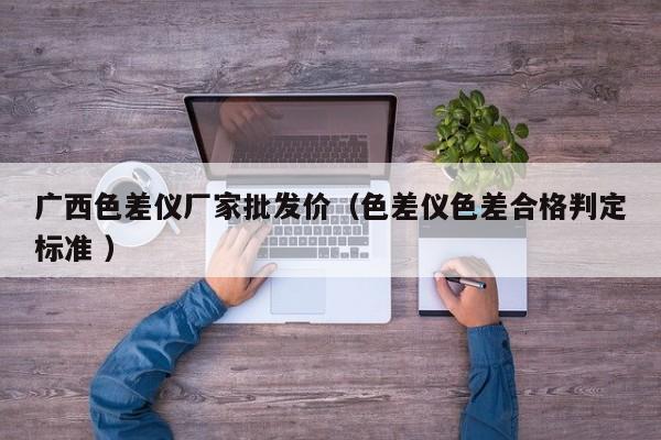 廣西色差儀廠家批發(fā)價（色差儀色差合格判定標(biāo)準(zhǔn) ）