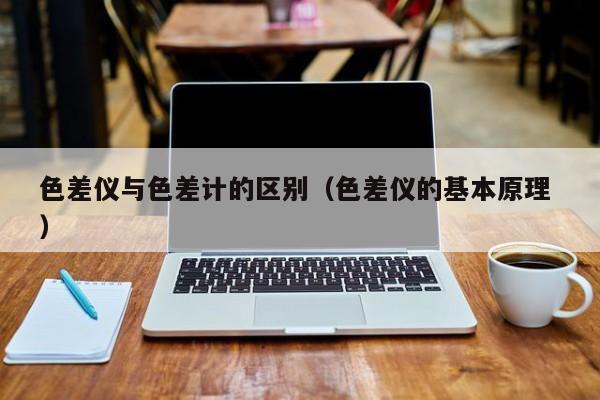 色差儀與色差計的區(qū)別（色差儀的基本原理 ）
