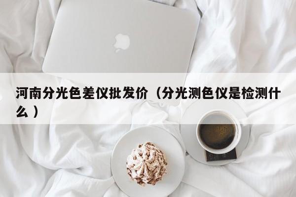 河南分光色差儀批發(fā)價(jià)（分光測色儀是檢測什么 ）