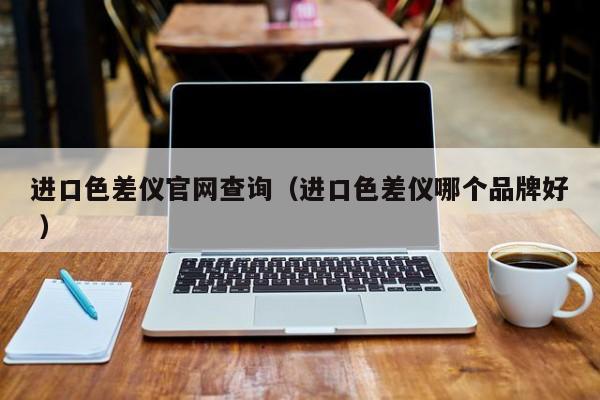 進(jìn)口色差儀官網(wǎng)查詢（進(jìn)口色差儀哪個品牌好 ）