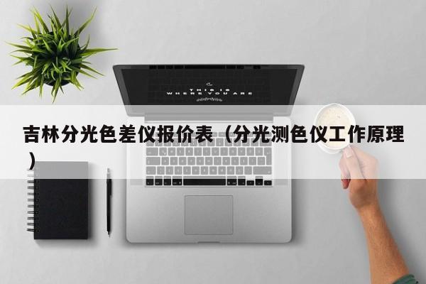 吉林分光色差儀報(bào)價(jià)表（分光測色儀工作原理 ）