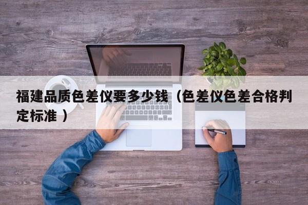 福建品質色差儀要多少錢（色差儀色差合格判定標準 ）