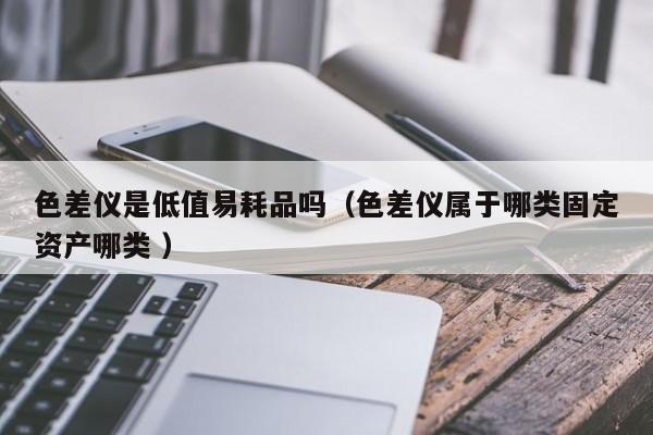 色差儀是低值易耗品嗎（色差儀屬于哪類(lèi)固定資產(chǎn)哪類(lèi) ）