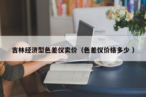 吉林經(jīng)濟(jì)型色差儀賣價（色差儀價格多少 ）