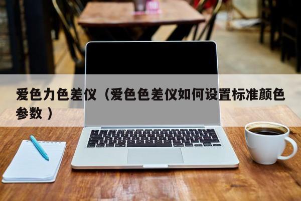 愛(ài)色力色差儀（愛(ài)色色差儀如何設(shè)置標(biāo)準(zhǔn)顏色參數(shù) ）