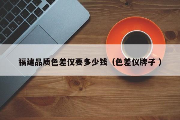 福建品質色差儀要多少錢（色差儀牌子 ）