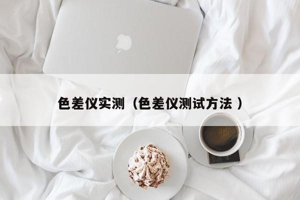色差儀實(shí)測（色差儀測試方法 ）