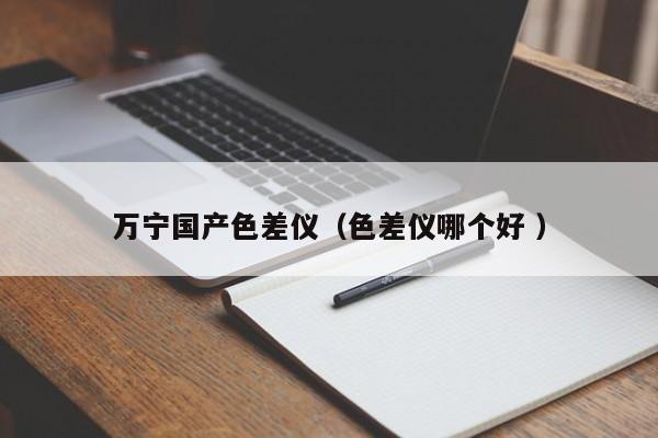萬寧國產(chǎn)色差儀（色差儀哪個(gè)好 ）